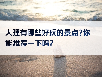 大理有哪些好玩的景点？你能推荐一下吗？