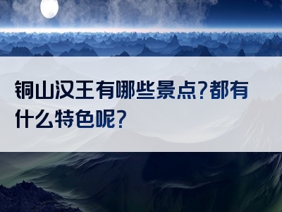 铜山汉王有哪些景点？都有什么特色呢？