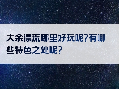 大余漂流哪里好玩呢？有哪些特色之处呢？