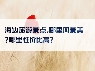 海边旅游景点，哪里风景美？哪里性价比高？