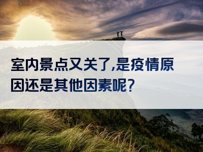室内景点又关了，是疫情原因还是其他因素呢？