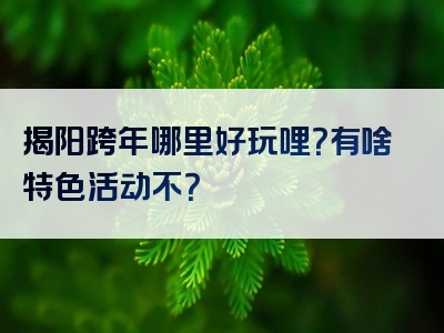 揭阳跨年哪里好玩哩？有啥特色活动不？