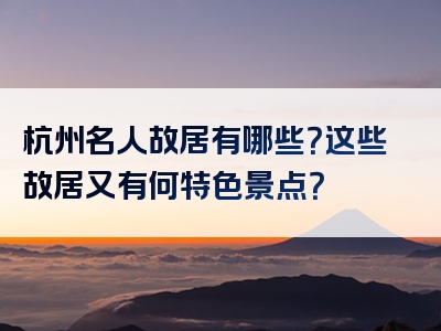 杭州名人故居有哪些？这些故居又有何特色景点？