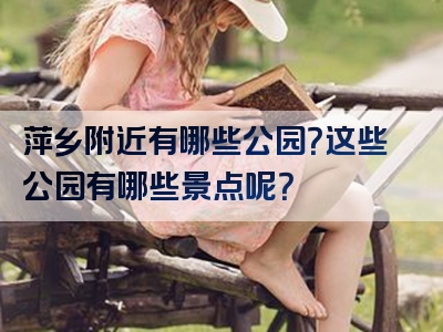 萍乡附近有哪些公园？这些公园有哪些景点呢？