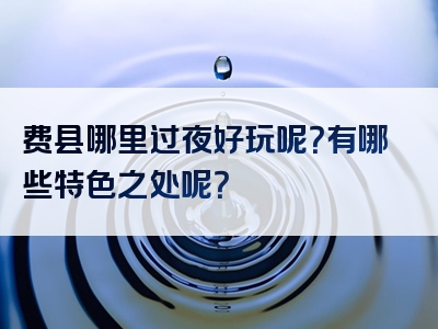 费县哪里过夜好玩呢？有哪些特色之处呢？