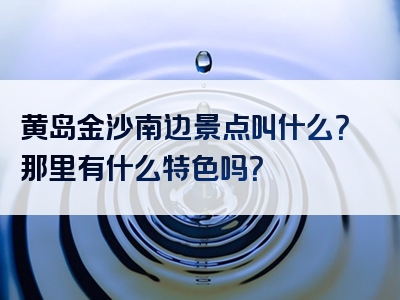 黄岛金沙南边景点叫什么？那里有什么特色吗？
