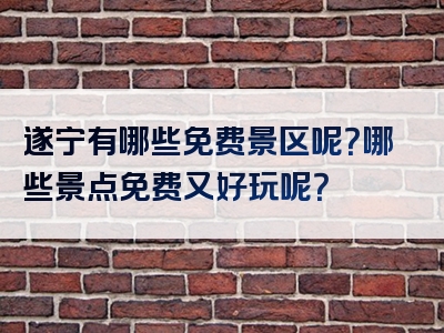 遂宁有哪些免费景区呢？哪些景点免费又好玩呢？