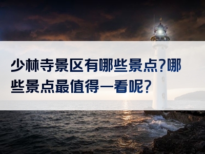 少林寺景区有哪些景点？哪些景点最值得一看呢？