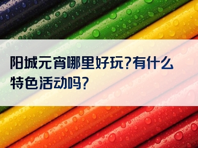 阳城元宵哪里好玩？有什么特色活动吗？