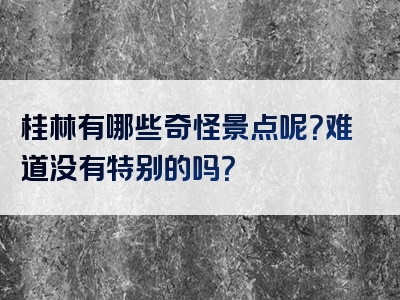 桂林有哪些奇怪景点呢？难道没有特别的吗？