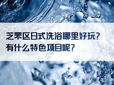 芝罘区日式洗浴哪里好玩？有什么特色项目呢？