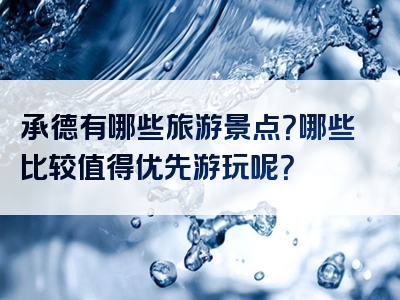 承德有哪些旅游景点？哪些比较值得优先游玩呢？