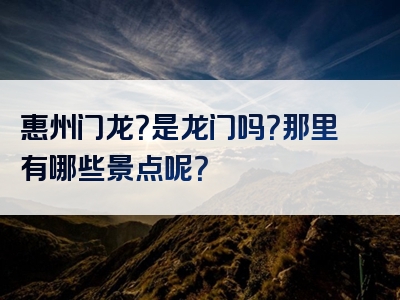 惠州门龙？是龙门吗？那里有哪些景点呢？