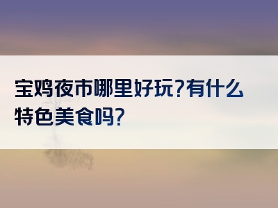 宝鸡夜市哪里好玩？有什么特色美食吗？