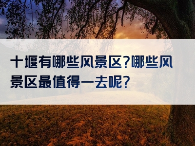 十堰有哪些风景区？哪些风景区最值得一去呢？