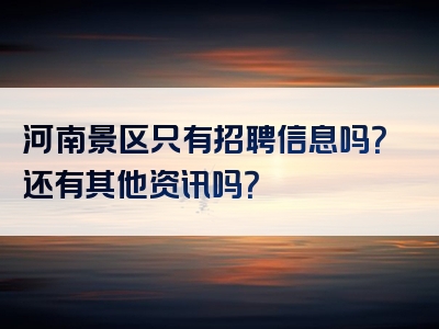 河南景区只有招聘信息吗？还有其他资讯吗？