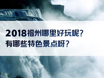 2018福州哪里好玩呢？有哪些特色景点呀？