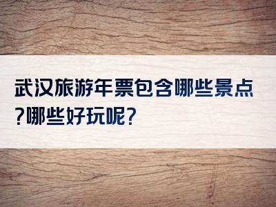 武汉旅游年票包含哪些景点？哪些好玩呢？