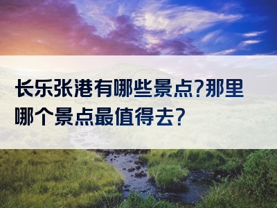 长乐张港有哪些景点？那里哪个景点最值得去？