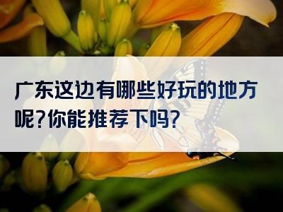 广东这边有哪些好玩的地方呢？你能推荐下吗？