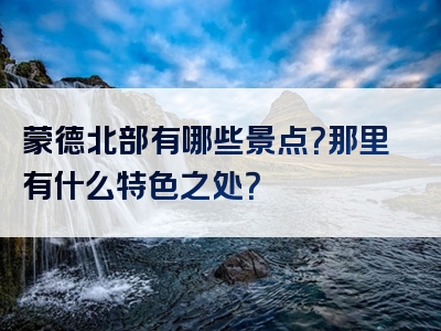蒙德北部有哪些景点？那里有什么特色之处？