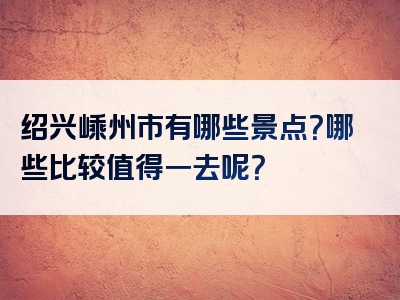 绍兴嵊州市有哪些景点？哪些比较值得一去呢？