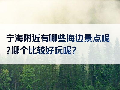 宁海附近有哪些海边景点呢？哪个比较好玩呢？