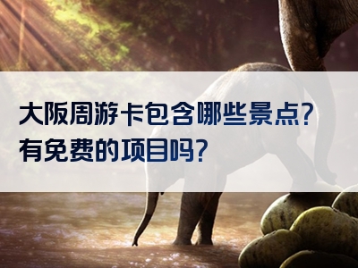 大阪周游卡包含哪些景点？有免费的项目吗？