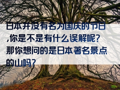 日本并没有名为国庆的节日，你是不是有什么误解呢？那你想问的是日本著名景点的山吗？