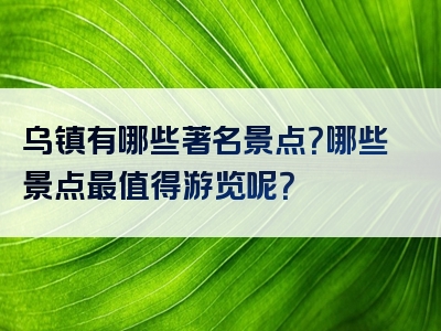 乌镇有哪些著名景点？哪些景点最值得游览呢？