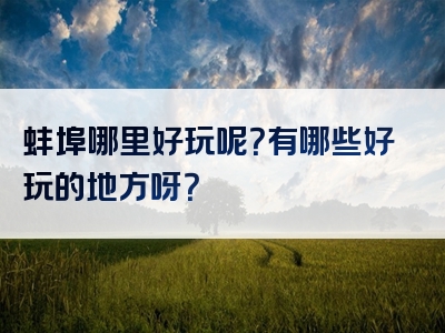 蚌埠哪里好玩呢？有哪些好玩的地方呀？