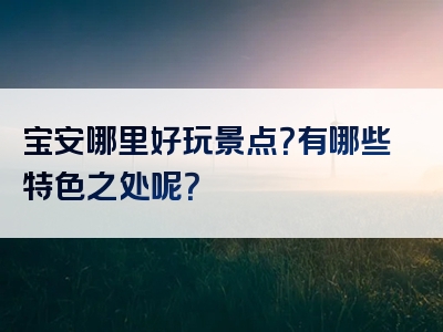 宝安哪里好玩景点？有哪些特色之处呢？