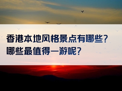 香港本地风格景点有哪些？哪些最值得一游呢？