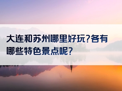大连和苏州哪里好玩？各有哪些特色景点呢？