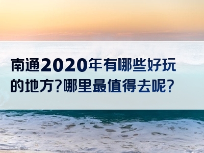南通2020年有哪些好玩的地方？哪里最值得去呢？