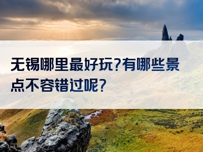 无锡哪里最好玩？有哪些景点不容错过呢？