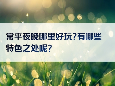 常平夜晚哪里好玩？有哪些特色之处呢？