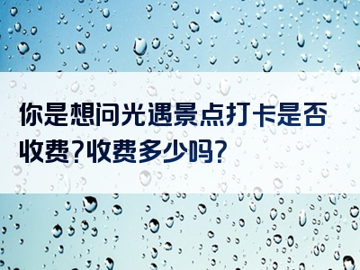 你是想问光遇景点打卡是否收费？收费多少吗？