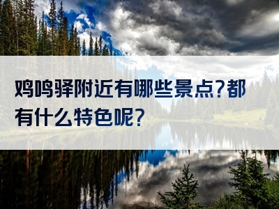 鸡鸣驿附近有哪些景点？都有什么特色呢？