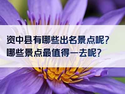 资中县有哪些出名景点呢？哪些景点最值得一去呢？