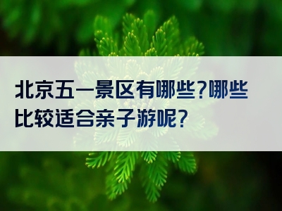 北京五一景区有哪些？哪些比较适合亲子游呢？