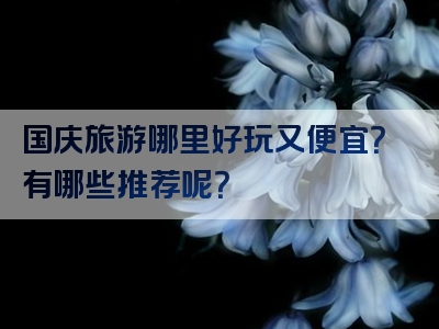 国庆旅游哪里好玩又便宜？有哪些推荐呢？