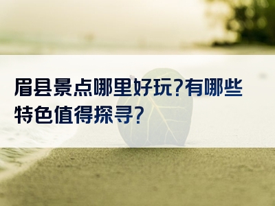 眉县景点哪里好玩？有哪些特色值得探寻？