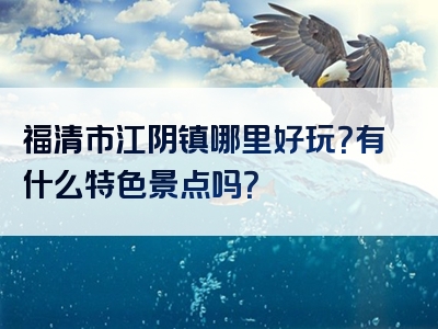 福清市江阴镇哪里好玩？有什么特色景点吗？