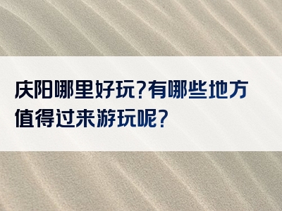庆阳哪里好玩？有哪些地方值得过来游玩呢？