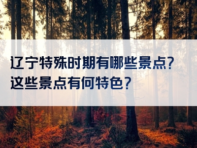 辽宁特殊时期有哪些景点？这些景点有何特色？