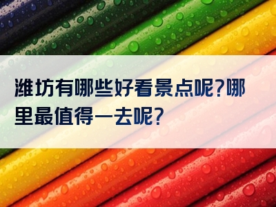 潍坊有哪些好看景点呢？哪里最值得一去呢？