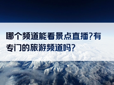 哪个频道能看景点直播？有专门的旅游频道吗？
