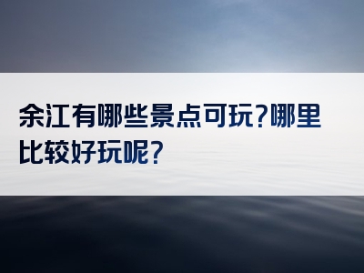 余江有哪些景点可玩？哪里比较好玩呢？