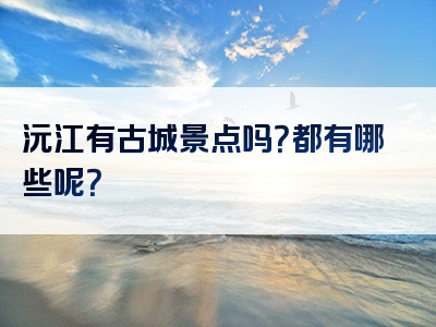 沅江有古城景点吗？都有哪些呢？
